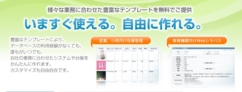 いますぐ使える・自由に作れる。豊富なテンプレートにより、データベースの利用経験がなくても、誰もがいつでも、自社の業務に合せたシステムや台帳をかんたんに作れます。カスタマイズも自由自在です。