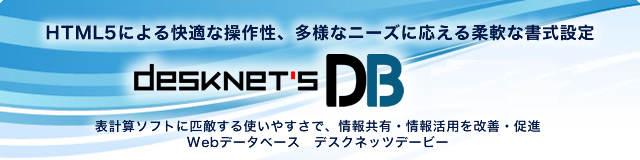 HTML5による快適な操作性、多様なニーズに応える柔軟な書式設定 表計算ソフトに匹敵する使いやすさで、情報共有・情報活用を改善・促進 Webデータベース デスクネッツデービー