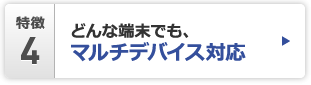 特徴4 どんな端末でも、マルチデバイス対応