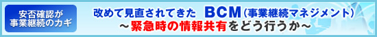安否確認が事業継続のカギ 改めて見直されてきたBCM(事業継続マネジメント)〜緊急時の情報共有をどう行うか〜