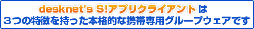 desknet's S!アプリクライアントは3つの特徴を持った本格的な携帯専用グループウェアです