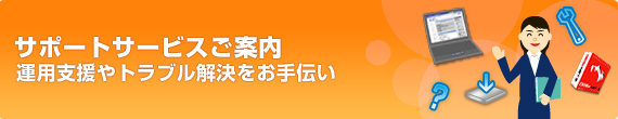 サポートサービスのご案内 運用支援やトラブル解決をお手伝い