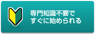 専門知識不要で、すぐに始められる