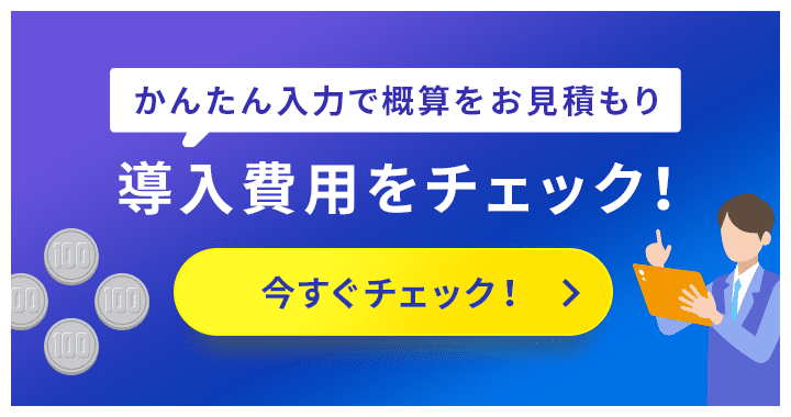 簡単入力で概算をお見積もり 導入費用をチェック！ 今すぐチェック！