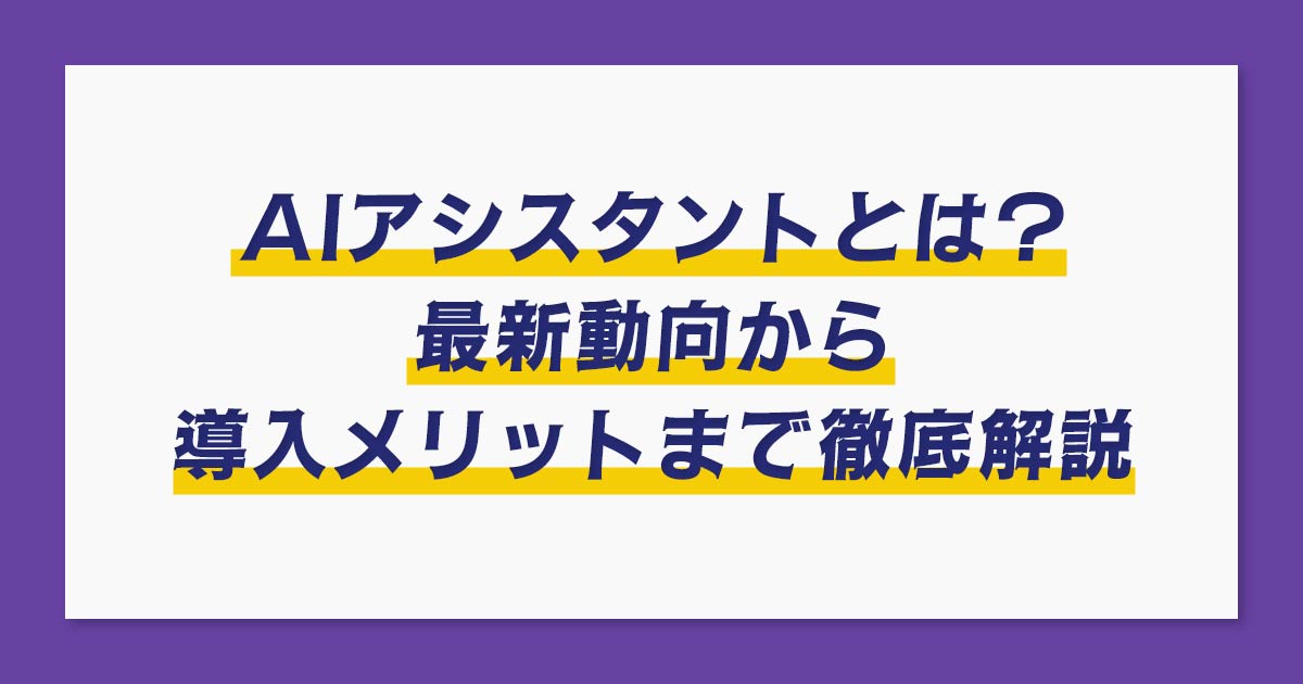 AIアシスタントとは？最新動向から導入メリットまで徹底解説