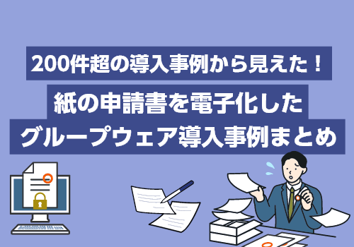 200件超の導入事例から見えた！紙の申請書を電子化したグループウェア導入事例まとめ