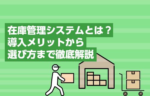 在庫管理システムとは？導入メリットから選び方まで徹底解説