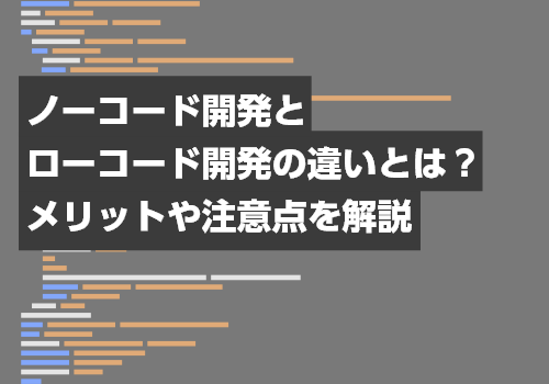 ノーコード開発とローコード開発の違いとは？メリットや注意点を解説