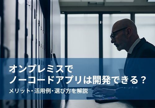 オンプレミスでノーコードアプリは開発できる？メリット・活用例・選び方を解説