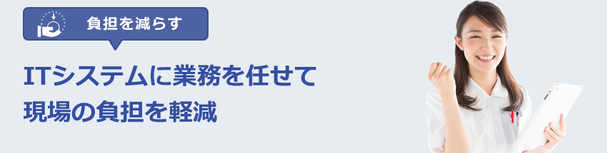 ITシステムに業務を任せて現場の負担を軽減