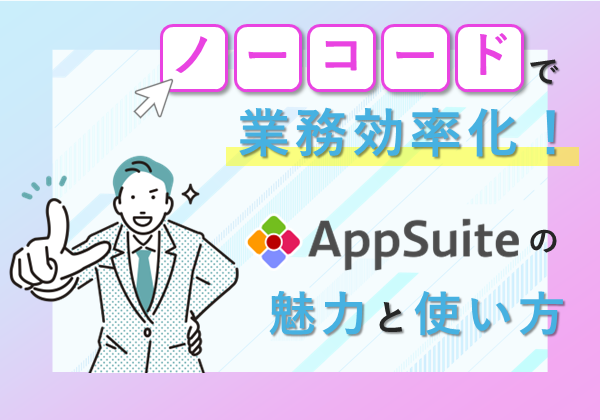 ノーコードで業務効率化！AppSuiteの魅力と使い方