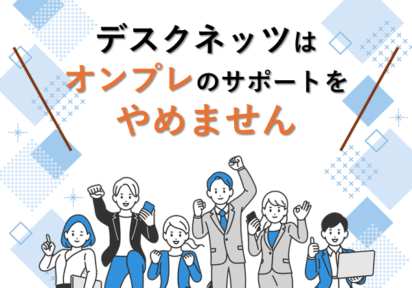 デスクネッツは、オンプレのサポートをやめません。