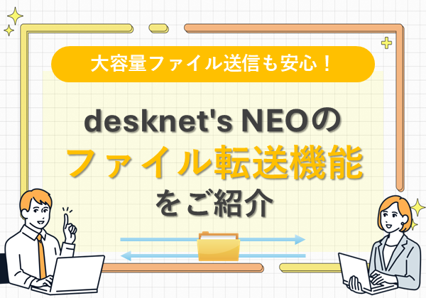大容量ファイル送信も安心！desknet’s NEOのファイル転送機能をご紹介