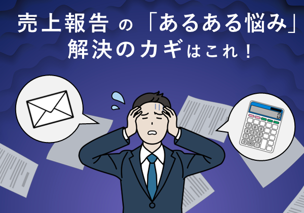 売上報告の「あるある悩み」、解決のカギはこれ！