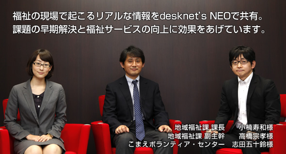 福祉の現場で起こるリアルな情報をdesknet's NEOで共有。課題の早期解決と福祉サービスの向上に効果をあげています。