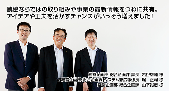 農協ならではの取り組みや事業の最新情報をつねに共有。アイデアや工夫を活かすチャンスがいっそう増えました！