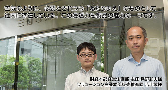 空気のように、必要とされつつ「あたりまえ」のものとして社内に存在している。この浸透力も製品の魅力の一つです。