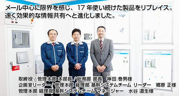 メール中心に限界を感じ、17年使い続けた製品をリプレイス。 速く効果的な情報共有へと進化しました。