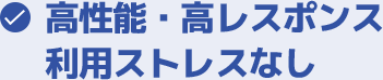 高性能・高レスポンス利用ストレスなし