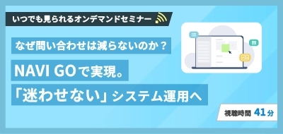 なぜ問い合わせは減らないのか？NAVI GOで実現。「迷わせない」システム運用へ。